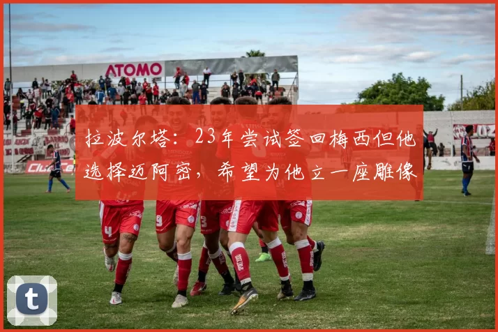 拉波尔塔：23年尝试签回梅西但他选择迈阿密，希望为他立一座雕像