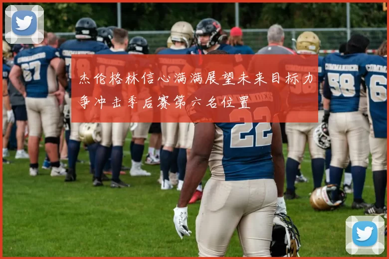 杰伦格林信心满满展望未来目标力争冲击季后赛第六名位置