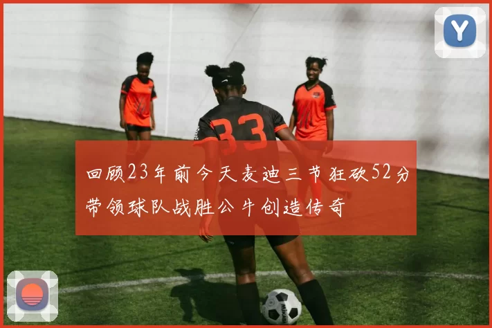 回顾23年前今天麦迪三节狂砍52分带领球队战胜公牛创造传奇