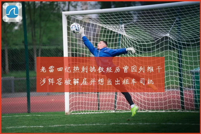 老雷回忆热刺执教经历曾因列维干涉阵容被解雇并想当出租车司机