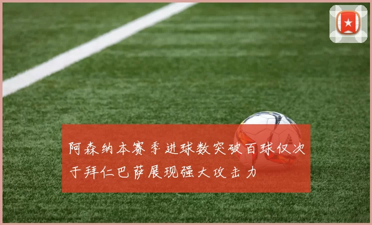 阿森纳本赛季进球数突破百球仅次于拜仁巴萨展现强大攻击力
