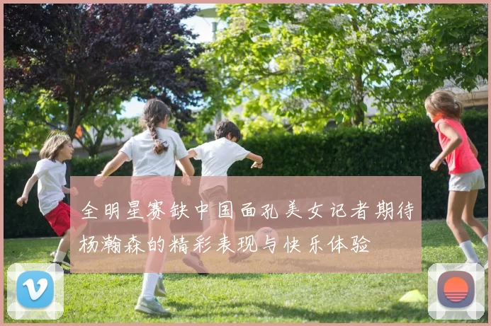 全明星赛缺中国面孔美女记者期待杨瀚森的精彩表现与快乐体验