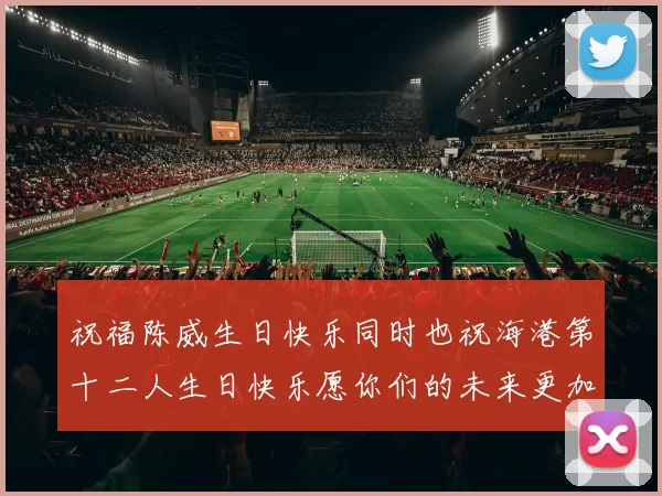 祝福陈威生日快乐同时也祝海港第十二人生日快乐愿你们的未来更加辉煌