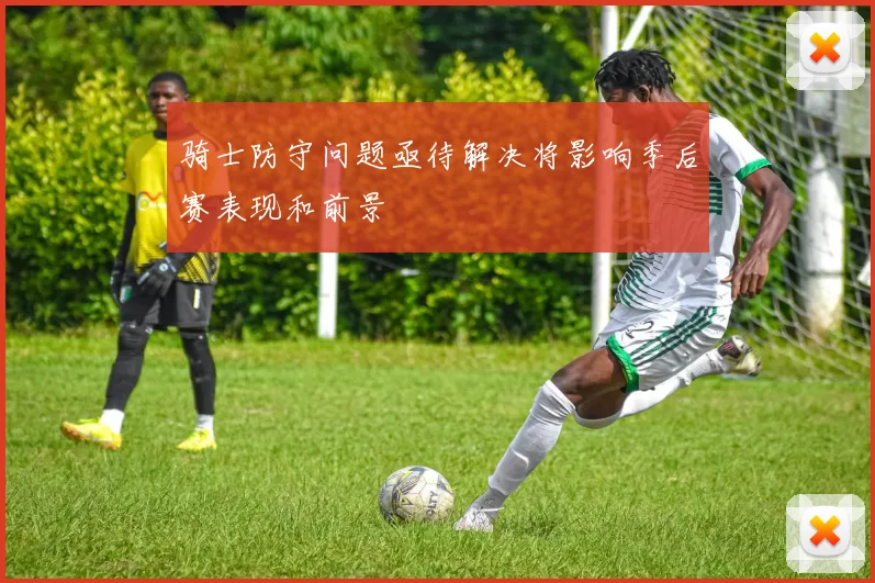 骑士防守问题亟待解决将影响季后赛表现和前景
