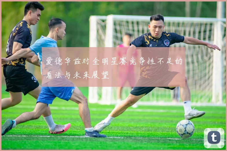 爱德华兹对全明星赛竞争性不足的看法与未来展望
