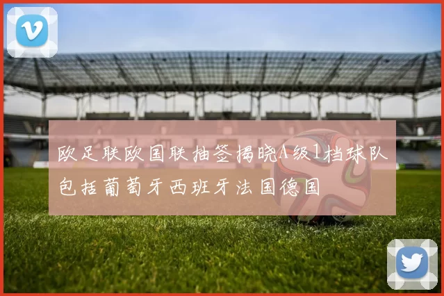 欧足联欧国联抽签揭晓A级1档球队包括葡萄牙西班牙法国德国