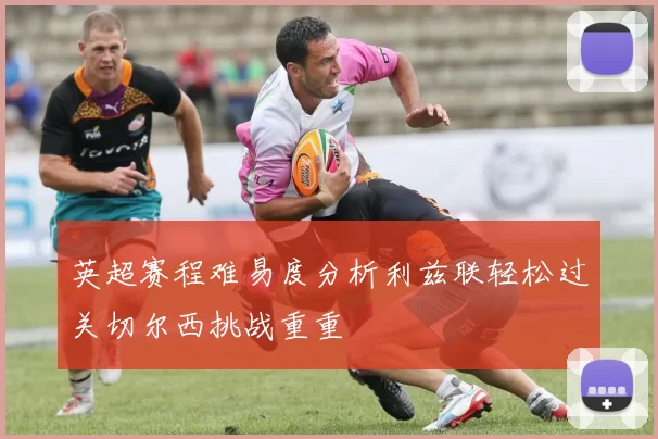 英超赛程难易度分析利兹联轻松过关切尔西挑战重重