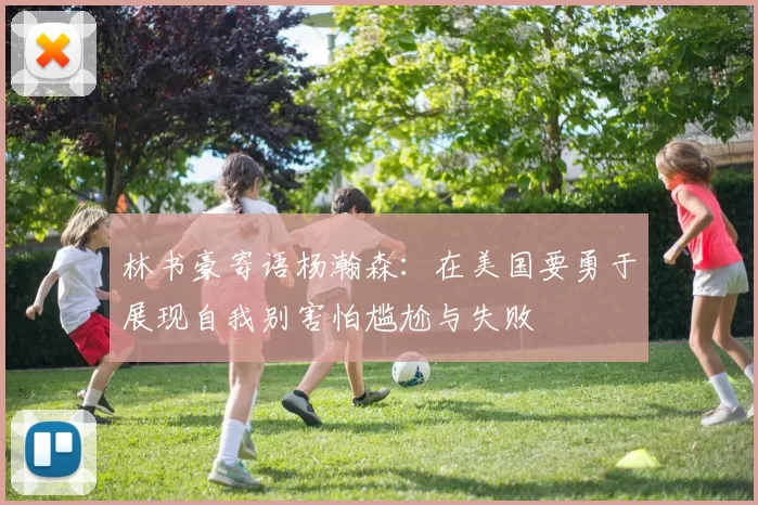 林书豪寄语杨瀚森：在美国要勇于展现自我别害怕尴尬与失败