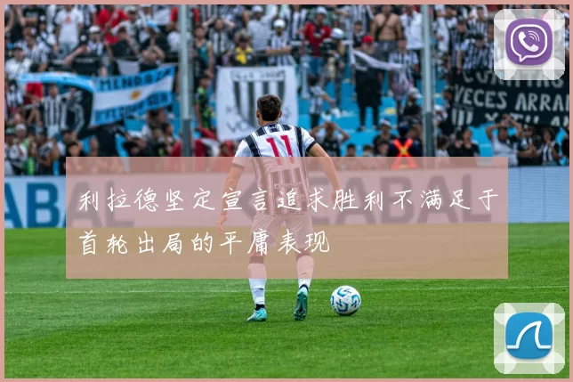 利拉德坚定宣言追求胜利不满足于首轮出局的平庸表现