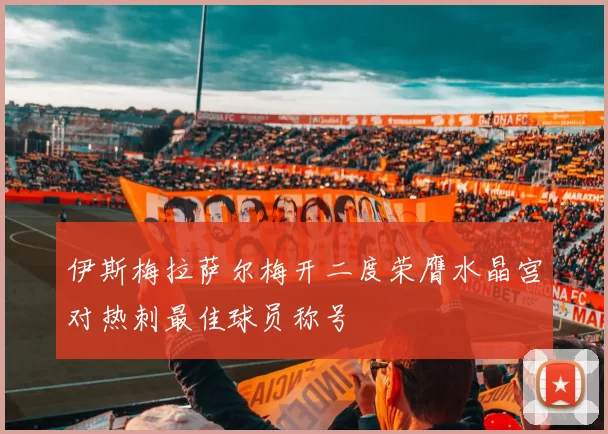 伊斯梅拉萨尔梅开二度荣膺水晶宫对热刺最佳球员称号