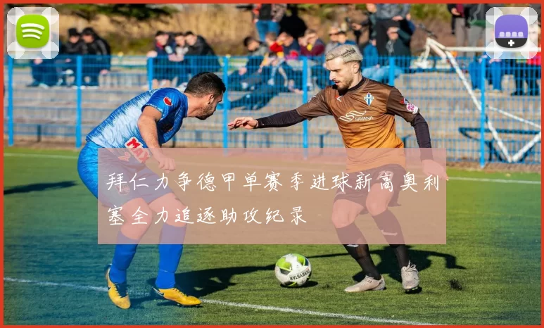 拜仁力争德甲单赛季进球新高奥利塞全力追逐助攻纪录