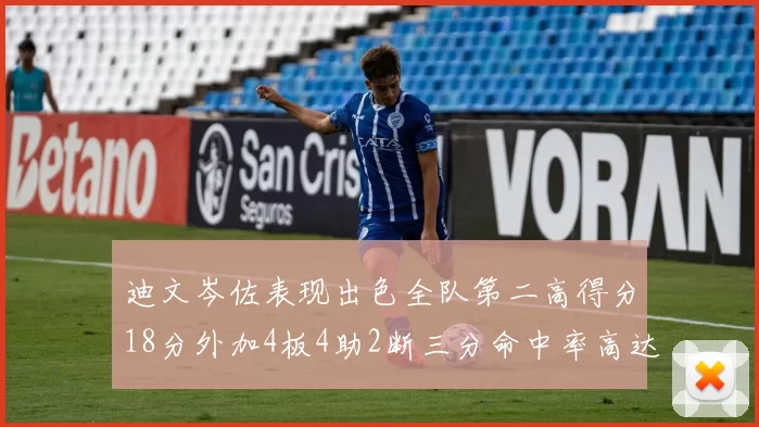 迪文岑佐表现出色全队第二高得分18分外加4板4助2断三分命中率高达44