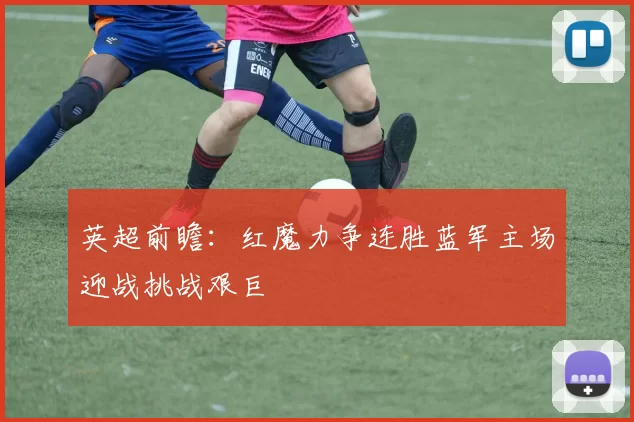 英超前瞻：红魔力争连胜蓝军主场迎战挑战艰巨