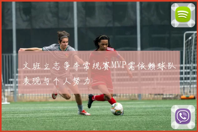 文班立志争夺常规赛MVP需依赖球队表现与个人努力