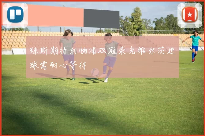 琼斯期待利物浦双冠荣光维尔茨进球需耐心等待